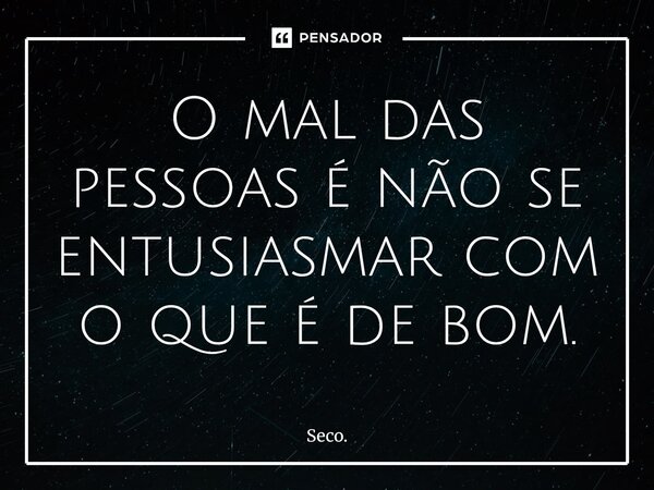 O mal das pessoas é não se entusiasmar com o que é de bom.⁠... Frase de Seco..