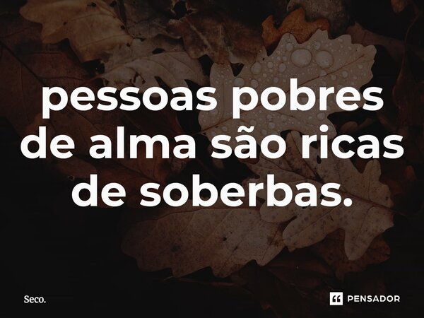 ⁠pessoas pobres de alma são ricas de soberbas.... Frase de Seco..