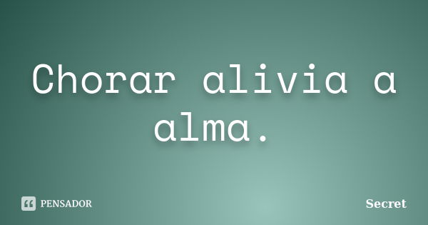 Chorar alivia a alma.... Frase de Secret.