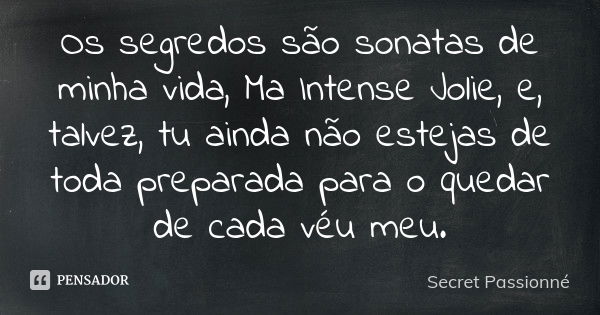 Os segredos são sonatas de minha vida, Ma Intense Jolie, e, talvez, tu ainda não estejas de toda preparada para o quedar de cada véu meu.... Frase de Secret Passionné.