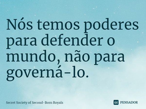 ⁠Nós temos poderes para defender o mundo, não para governá-lo.... Frase de Secret Society of Second-Born Royals.