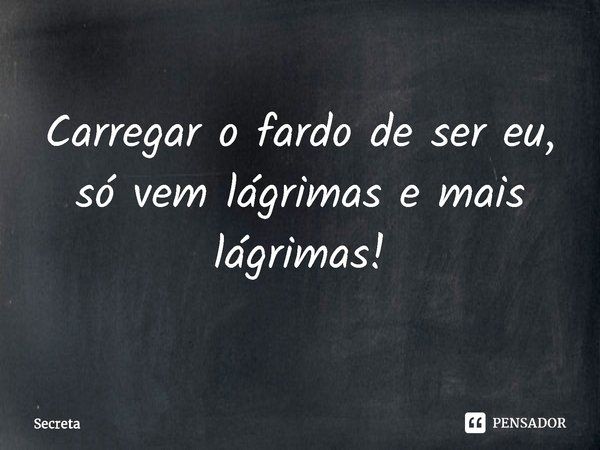 ⁠Carregar o fardo de ser eu, só vem lágrimas e mais lágrimas!... Frase de Secreta.