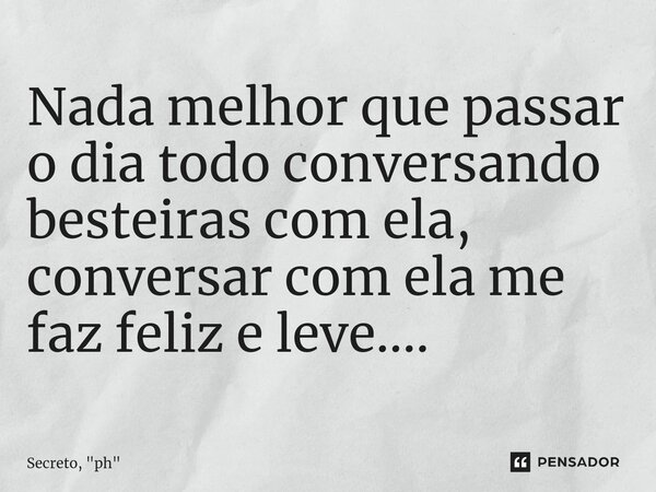 Nada melhor que passar o dia todo conversando besteiras com ela, conversar com ela me faz feliz e leve....⁠... Frase de Secreto, 
