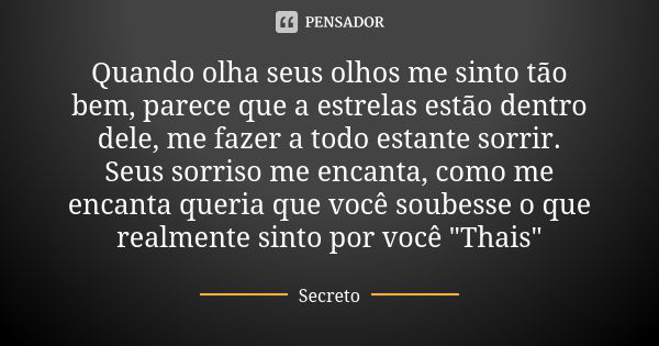 Quando olha seus olhos me sinto tão bem, parece que a estrelas estão dentro dele, me fazer a todo estante sorrir. Seus sorriso me encanta, como me encanta queri... Frase de Secreto.