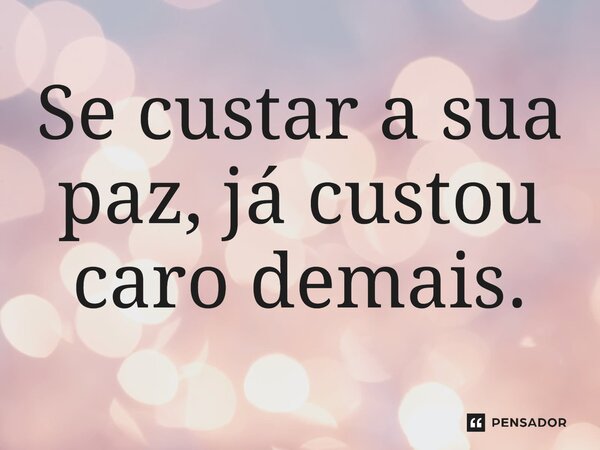 ⁠Se custar a sua paz, já custou caro demais.