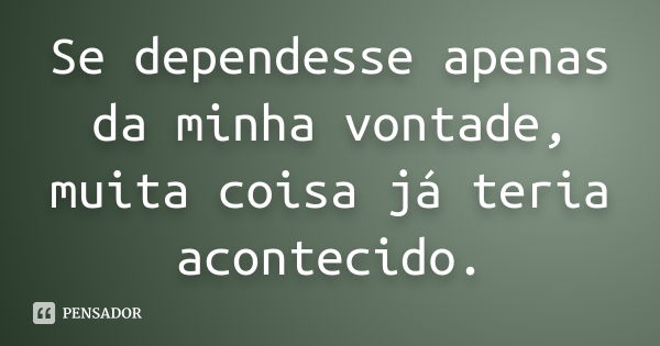 Se dependesse apenas da minha vontade, muita coisa já teria acontecido.