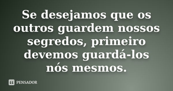 Se desejamos que os outros guardem nossos segredos, primeiro devemos guardá-los nós mesmos.