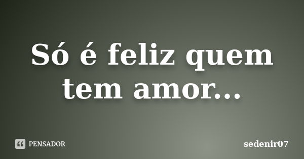 Só é feliz quem tem amor...... Frase de sedenir07.