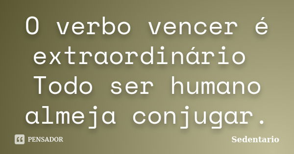 O verbo vencer é extraordinário Todo ser humano almeja conjugar.... Frase de Sedentario.