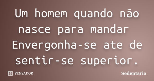 Um homem quando não nasce para mandar Envergonha-se ate de sentir-se superior.... Frase de Sedentario.