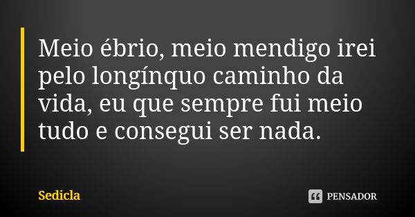 Meio ébrio, meio mendigo irei pelo longínquo caminho da vida, eu que sempre fui meio tudo e consegui ser nada.... Frase de Sedicla.