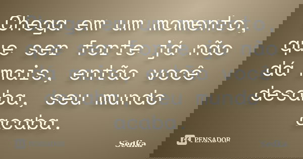 Chega em um momento, que ser forte já não dá mais, então você desaba, seu mundo acaba.... Frase de Sedka.