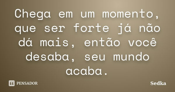 Chega em um momento, que ser forte já não dá mais, então você desaba, seu mundo acaba.... Frase de Sedka.