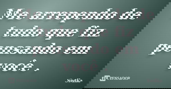 Me arrependo de tudo que fiz pensando em você .... Frase de Sedka.