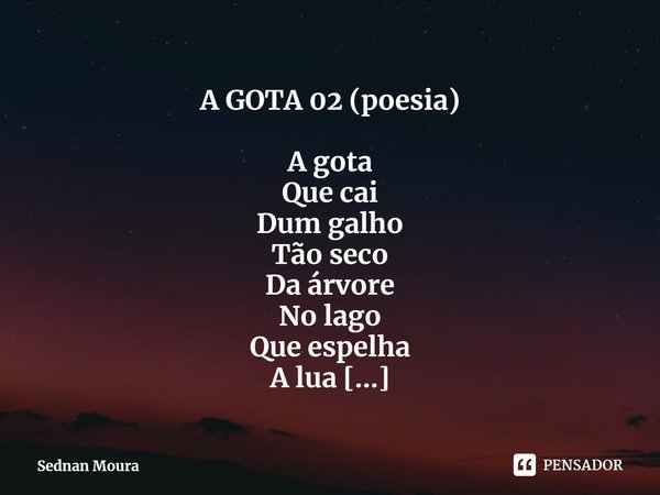 ⁠A GOTA 02 (poesia) A gota
Que cai
Dum galho
Tão seco
Da árvore
No lago
Que espelha
A lua
Que flutua
No céu
De estrelas...... Frase de Sednan Moura.