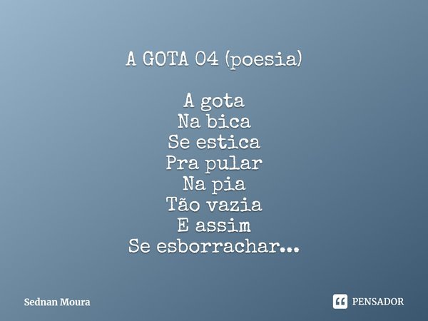 ⁠A GOTA 04 (poesia) A gota
Na bica
Se estica
Pra pular
Na pia
Tão vazia
E assim
Se esborrachar...... Frase de Sednan Moura.