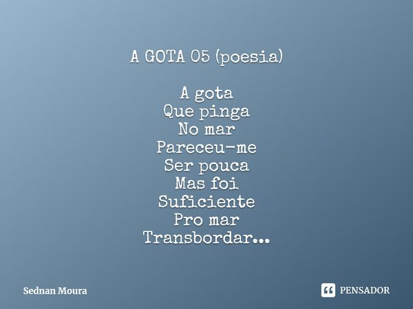 ⁠A GOTA 05 (poesia) A gota
Que pinga
No mar
Pareceu-me
Ser pouca
Mas foi
Suficiente
Pro mar
Transbordar...... Frase de Sednan Moura.