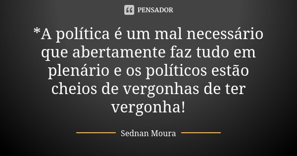 *A política é um mal necessário que abertamente faz tudo em plenário e os políticos estão cheios de vergonhas de ter vergonha!... Frase de Sednan Moura.