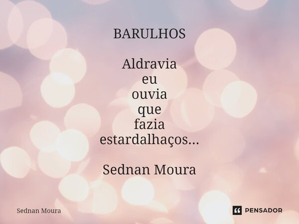 ⁠BARULHOS Aldravia eu ouvia que fazia estardalhaços... Sednan Moura... Frase de Sednan Moura.