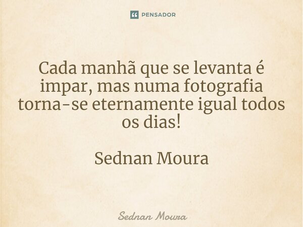 ⁠Cada manhã que se levanta é impar, mas numa fotografia torna-se eternamente igual todos os dias! Sednan Moura... Frase de Sednan Moura.