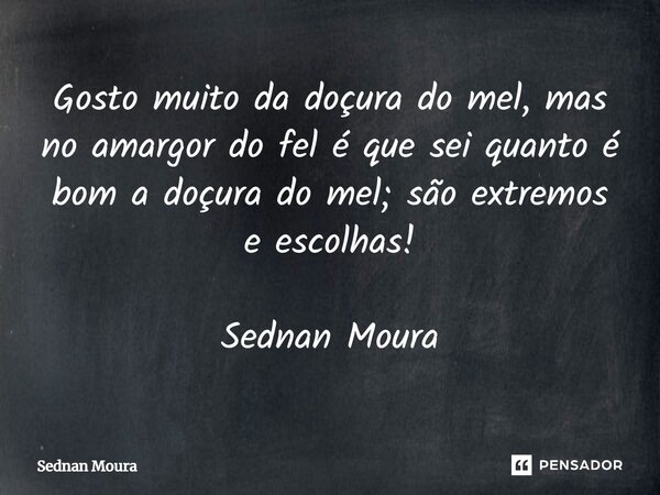 ⁠Gosto muito da doçura do mel, mas no amargor do fel é que sei quanto é bom a doçura do mel; são extremos e escolhas! Sednan Moura... Frase de Sednan Moura.