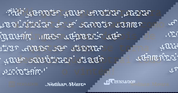 *Há gente que entra para a política e é santo como ninguém, mas depois de quatro anos se torna demônio que subtrai todo o vintém!... Frase de Sednan Moura.