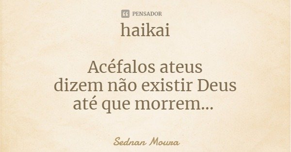 haikai Acéfalos ateus
dizem não existir Deus
até que morrem...... Frase de Sednan Moura.