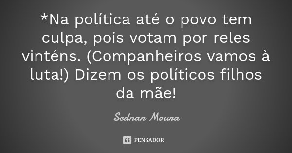 *Na política até o povo tem culpa, pois votam por reles vinténs. (Companheiros vamos à luta!) Dizem os políticos filhos da mãe!... Frase de Sednan Moura.