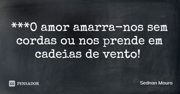 ***O amor amarra-nos sem cordas ou nos prende em cadeias de vento!... Frase de Sednan Moura.