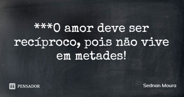***O amor deve ser recíproco, pois não vive em metades!... Frase de Sednan Moura.