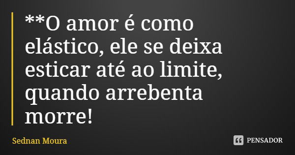 **O amor é como elástico, ele se deixa esticar até ao limite, quando arrebenta morre!... Frase de Sednan Moura.