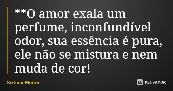 **O amor exala um perfume, inconfundível odor, sua essência é pura, ele não se mistura e nem muda de cor!... Frase de Sednan Moura.