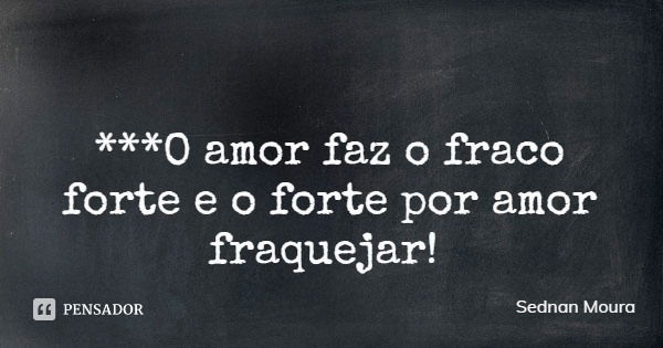 ***O amor faz o fraco forte e o forte por amor fraquejar!... Frase de Sednan Moura.