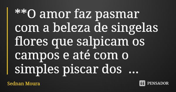**O amor faz pasmar com a beleza de singelas flores que salpicam os campos e até com o simples piscar dos pirilampos!... Frase de Sednan Moura.