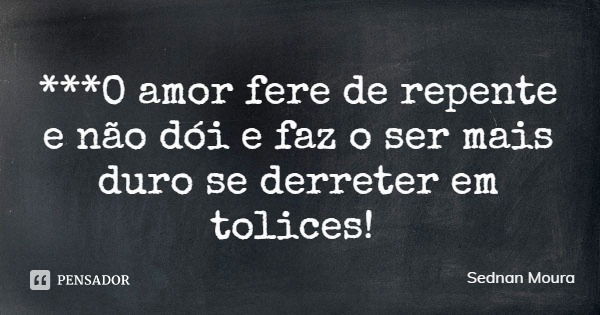 ***O amor fere de repente e não dói e faz o ser mais duro se derreter em tolices!... Frase de Sednan Moura.
