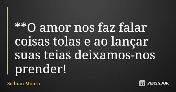 **O amor nos faz falar coisas tolas e ao lançar suas teias deixamos-nos prender!... Frase de Sednan Moura.