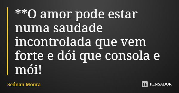 **O amor pode estar numa saudade incontrolada que vem forte e dói que consola e mói!... Frase de Sednan Moura.