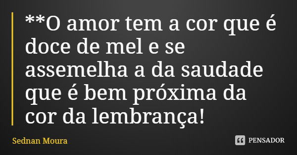 **O amor tem a cor que é doce de mel e se assemelha a da saudade que é bem próxima da cor da lembrança!... Frase de Sednan Moura.