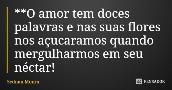 **O amor tem doces palavras e nas suas flores nos açucaramos quando mergulharmos em seu néctar!... Frase de Sednan Moura.