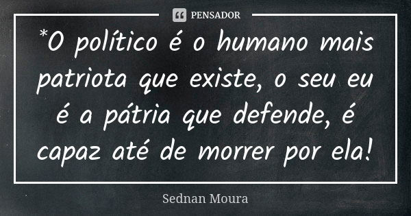 *O político é o humano mais patriota que existe, o seu eu é a pátria que defende, é capaz até de morrer por ela!... Frase de Sednan Moura.