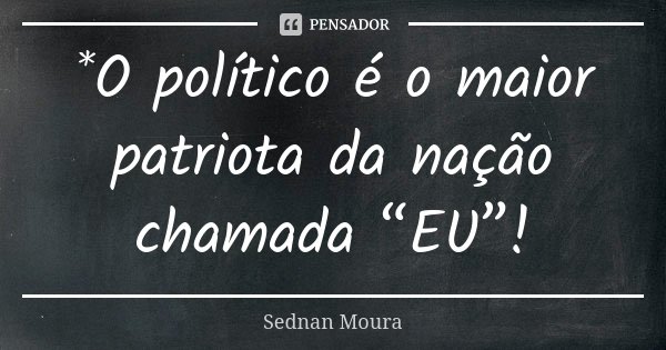 *O político é o maior patriota da nação chamada “EU”!... Frase de Sednan Moura.