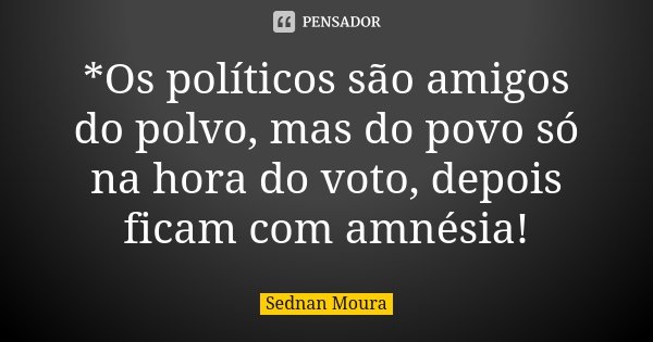 *Os políticos são amigos do polvo, mas do povo só na hora do voto, depois ficam com amnésia!... Frase de Sednan Moura.