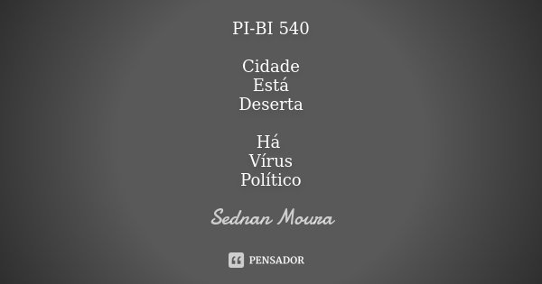 PI-BI 540 Cidade
Está
Deserta Há Vírus
Político... Frase de Sednan Moura.