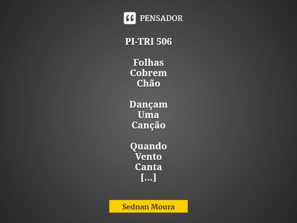 ⁠PI-TRI 506 Folhas
Cobrem
Chão Dançam
Uma
Canção Quando
Vento
Canta Sednan Moura... Frase de Sednan Moura.