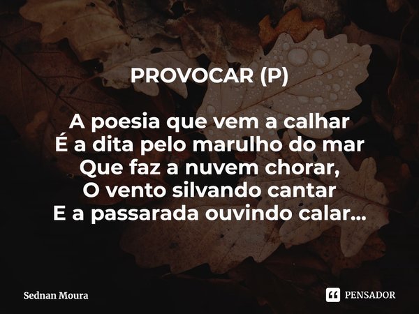 PROVOCAR (P) ⁠A poesia que vem a calhar
É a dita pelo marulho do mar
Que faz a nuvem chorar,
O vento silvando cantar
E a passarada ouvindo calar...... Frase de Sednan Moura.