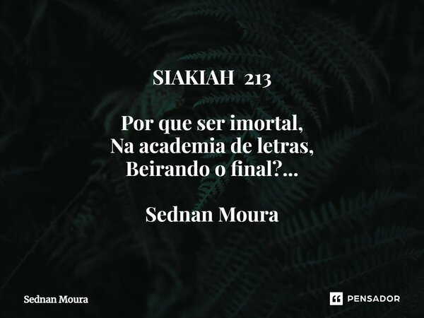 SIAKIAH 213 ⁠Por que ser imortal, Na academia de letras, Beirando o final?... Sednan Moura... Frase de Sednan Moura.