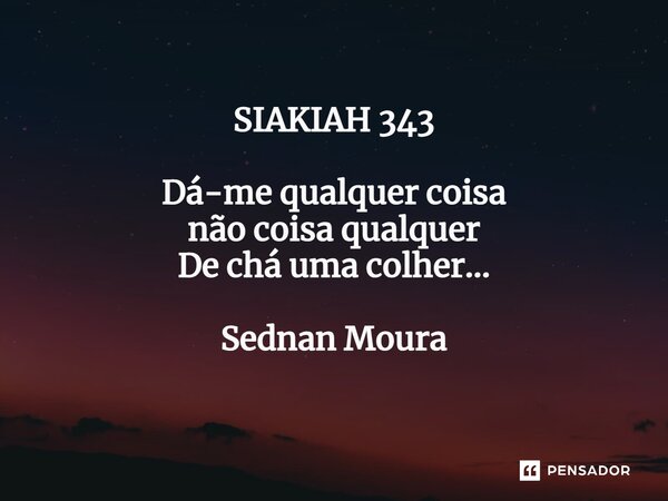 ⁠SIAKIAH 343 Dá-me qualquer coisa não coisa qualquer De chá uma colher... Sednan Moura... Frase de Sednan Moura.