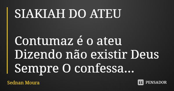 SIAKIAH DO ATEU Contumaz é o ateu
Dizendo não existir Deus
Sempre O confessa...... Frase de Sednan Moura.