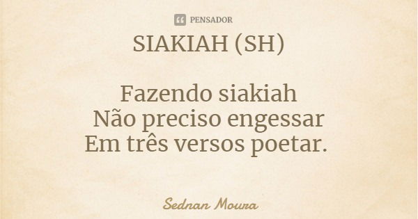 SIAKIAH (SH) Fazendo siakiah
Não preciso engessar
Em três versos poetar.... Frase de Sednan Moura.