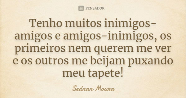 Tenho muitos inimigos-amigos e amigos-inimigos, os primeiros nem querem me ver e os outros me beijam puxando meu tapete!... Frase de Sednan Moura.